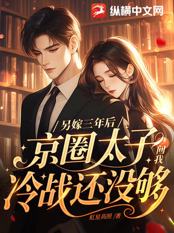 另嫁三年后，京圈太子问我冷战还没够？